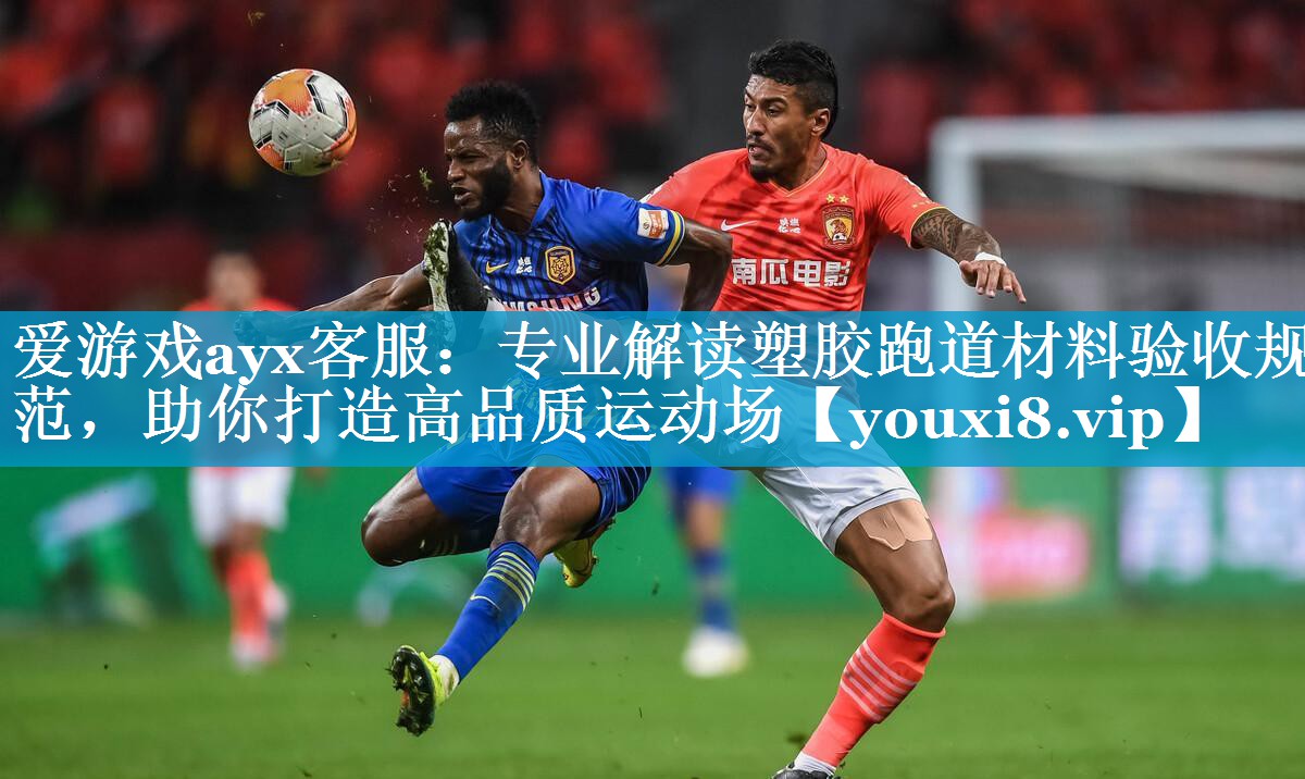 爱游戏ayx客服：专业解读塑胶跑道材料验收规范，助你打造高品质运动场