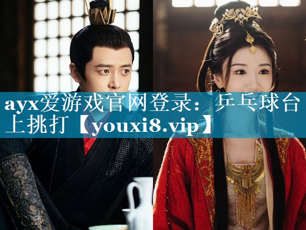 ayx爱游戏官网登录：乒乓球台上挑打
