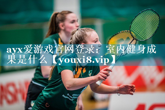 ayx爱游戏官网登录：室内健身成果是什么