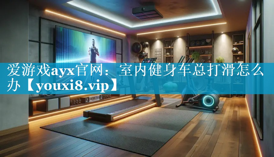 爱游戏ayx官网：室内健身车总打滑怎么办