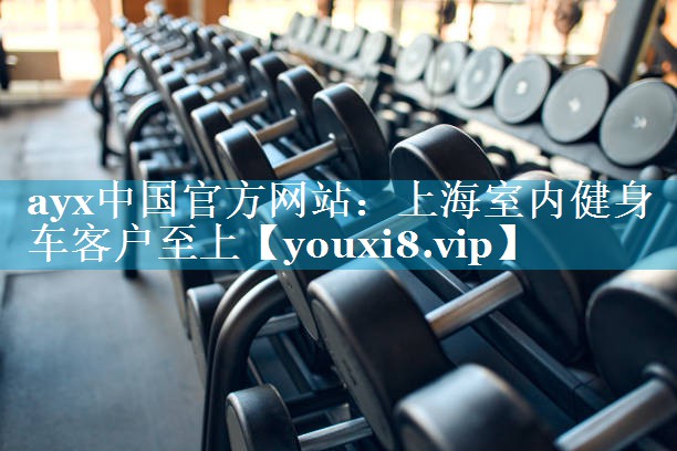 ayx中国官方网站：上海室内健身车客户至上