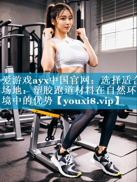 爱游戏ayx中国官网：选择适合场地：塑胶跑道材料在自然环境中的优势