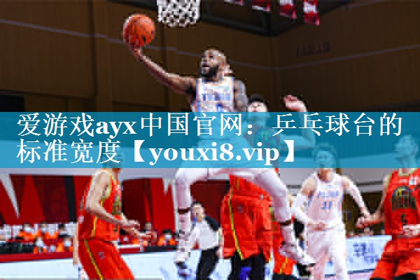 爱游戏ayx中国官网：乒乓球台的标准宽度