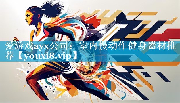 爱游戏ayx公司：室内慢动作健身器材推荐