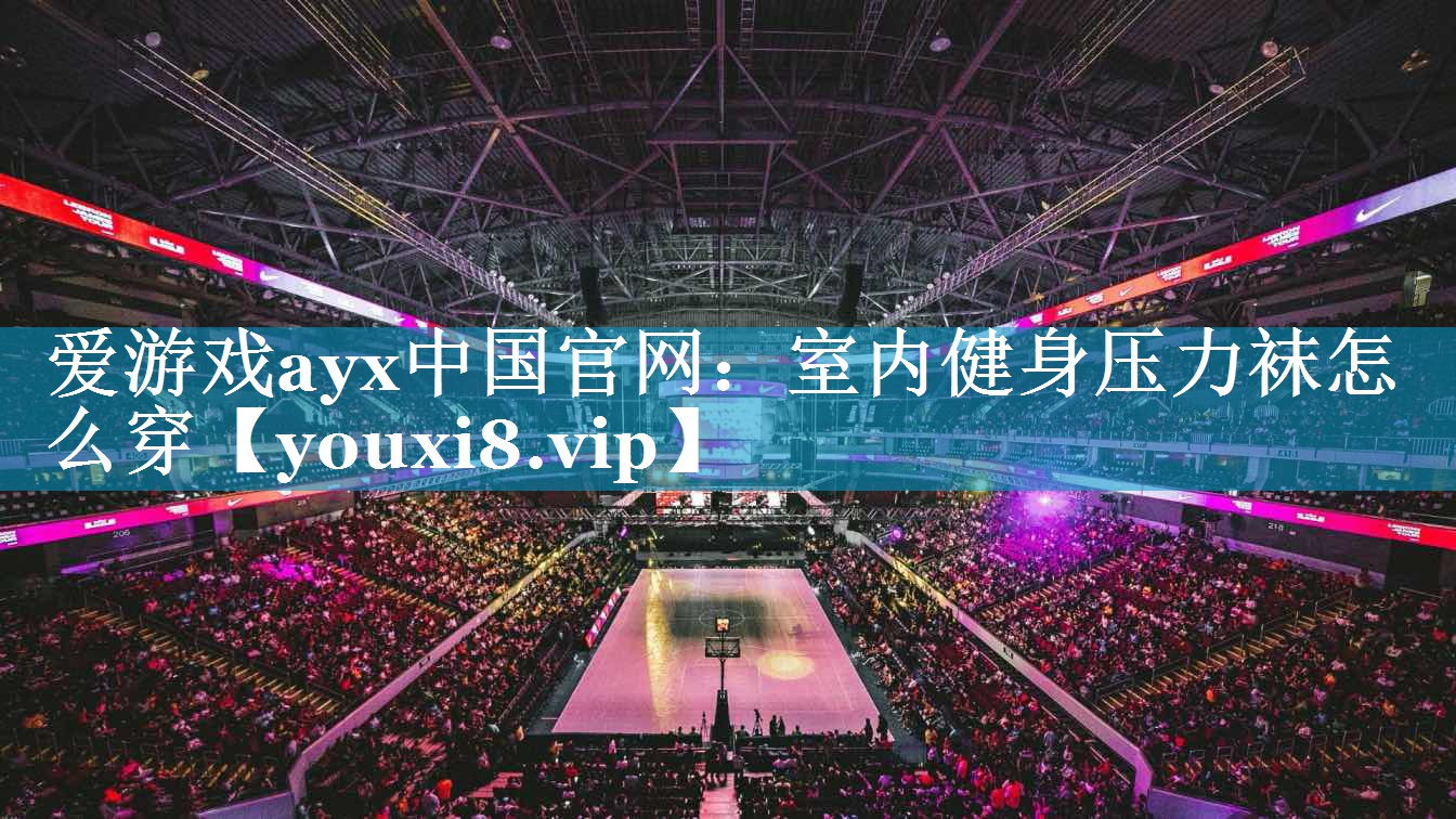 爱游戏ayx中国官网：室内健身压力袜怎么穿