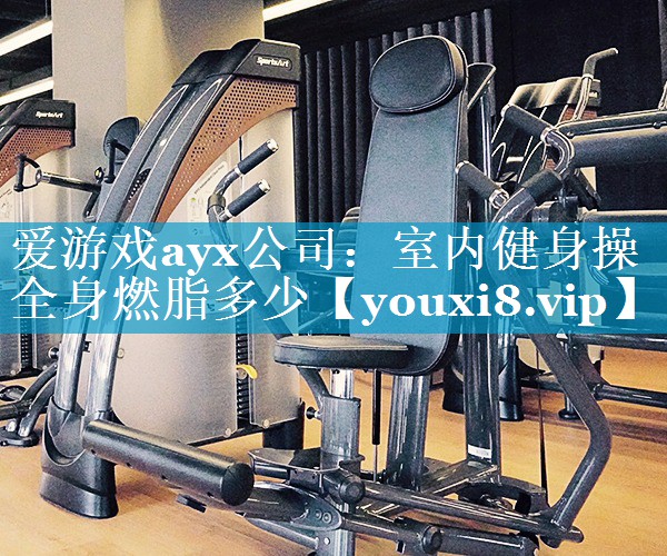 爱游戏ayx公司：室内健身操全身燃脂多少