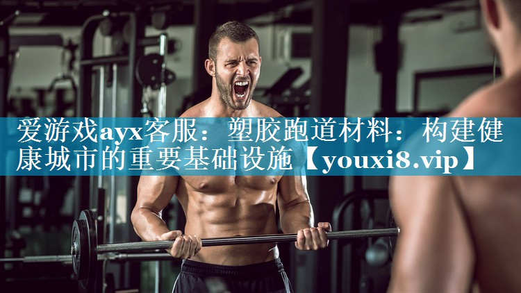 爱游戏ayx客服：塑胶跑道材料：构建健康城市的重要基础设施