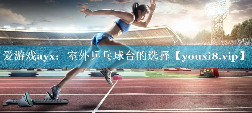 爱游戏ayx：室外乒乓球台的选择