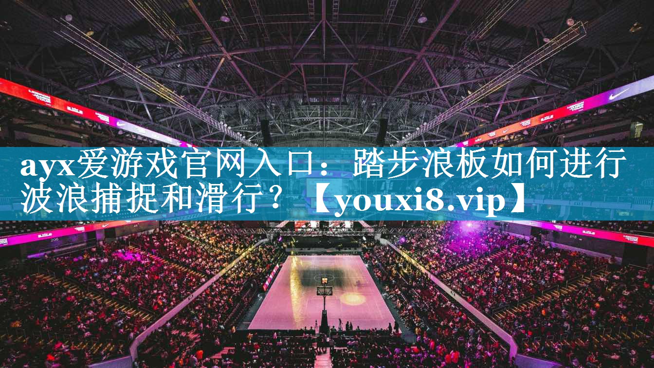 ayx爱游戏官网入口：踏步浪板如何进行波浪捕捉和滑行？