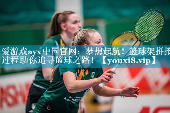爱游戏ayx中国官网：梦想起航！篮球架拼接过程助你追寻篮球之路！