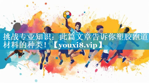 挑战专业知识：此篇文章告诉你塑胶跑道材料的种类！