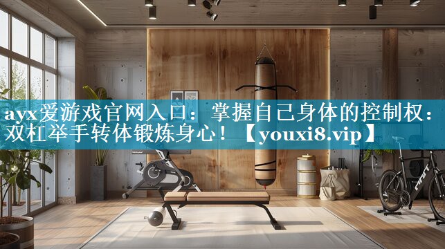 ayx爱游戏官网入口：掌握自己身体的控制权：用双杠举手转体锻炼身心！