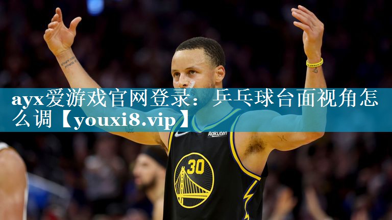 ayx爱游戏官网登录：乒乓球台面视角怎么调