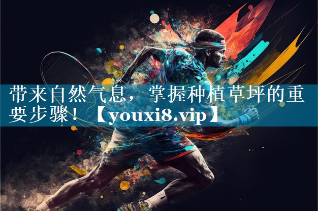 带来自然气息,掌握种植草坪的重要步骤! 带来自然气息,掌握种植草坪的重要步骤!
