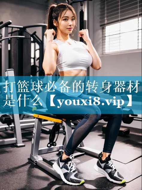 打篮球必备的转身器材是什么 打篮球必备的转身器材是什么