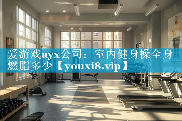 室内健身操全身燃脂多少 室内健身操全身燃脂多少