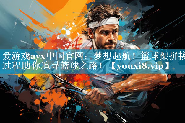 梦想起航!篮球架拼接过程助你追寻篮球之路! 梦想起航!篮球架拼接过程助你追寻篮球之路!