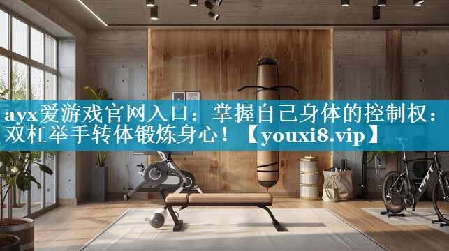 掌握自己身体的控制权:用双杠举手转体锻炼身心! 掌握自己身体的控制权:用双杠举手转体锻炼身心!