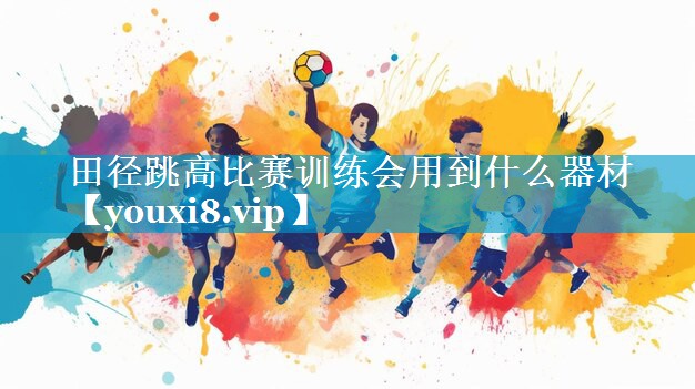 田径跳高比赛训练会用到什么器材 田径跳高比赛训练会用到什么器材