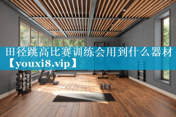 田径跳高比赛训练会用到什么器材 田径跳高比赛训练会用到什么器材